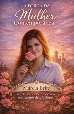 A força da mulher contemporânia: Fé, delicadeza e propósito em tempos desfiadores – MARCIA BRITO