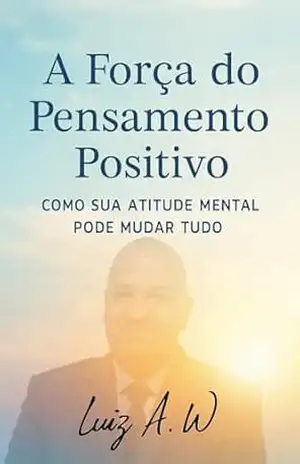 Capa do livro A FORÇA DO PENSAMENTO POSITIVO: Como Sua Atitude Mental Pode Mudar Tudo - Luiz Antonio Wenceslau