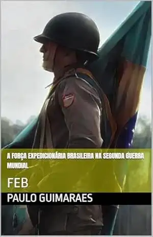 A Força Expedicionária Brasileira na Segunda Guerra Mundial: FEB – PAULO GUIMARAES
