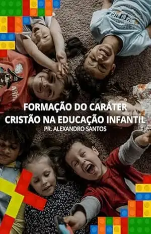 A FORMAÇÃO DO CARÁTER CRISTÃO NA EDUCAÇÃO INFANTIL - ALEXANDRO DOS SANTOS A FORMAÇÃO DO CARÁTER CRISTÃO NA EDUCAÇÃO INFANTIL - ALEXANDRO DOS SANTOS