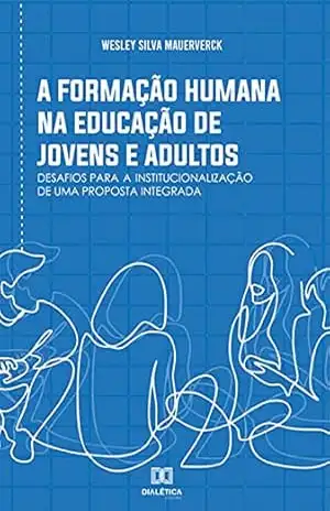 A formação humana na Educação de Jovens e Adultos: desafios para a institucionalização de uma proposta integrada – Wesley Silva Mauerverck