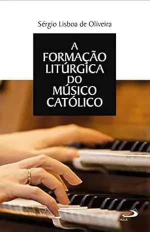 A formação litúrgica do músico católico (Celebração da fé) - Sérgio Lisboa de Oliveira A formação litúrgica do músico católico (Celebração da fé) - Sérgio Lisboa de Oliveira