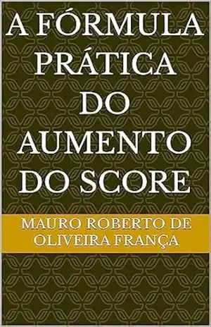 A FÓRMULA PRÁTICA DO AUMENTO DO SCORE – MAURO ROBERTO De Oliveira França A FÓRMULA PRÁTICA DO AUMENTO DO SCORE – MAURO ROBERTO De Oliveira França