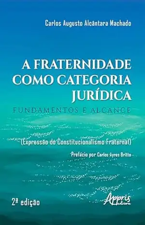 A Fraternidade como Categoria Jurídica: Fundamentos e Alcance (Expressão do Constitucionalismo Fraternal) – Carlos Augusto Alcântara Machado