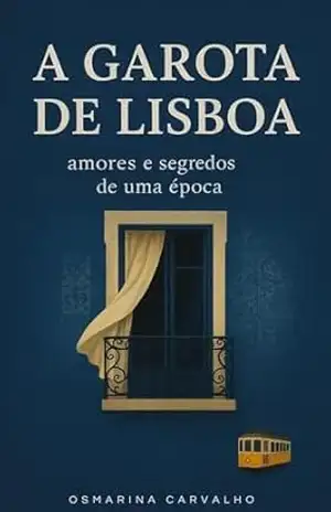 A Garota de Lisboa: Amores e Segredos de uma Época – Osmarina Carvalho A Garota de Lisboa: Amores e Segredos de uma Época – Osmarina Carvalho