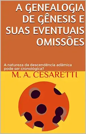 A genealogia de Gênesis e suas eventuais omissões: A natureza da descendência adâmica pode ser cronológica? – M. A. Cesaretti