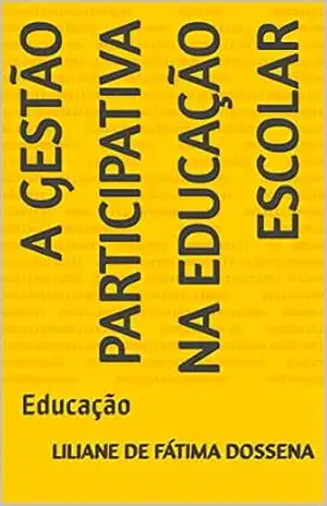 A GESTÃO PARTICIPATIVA NA EDUCAÇÃO ESCOLAR: Educação – Liliane de Fátima Dossena