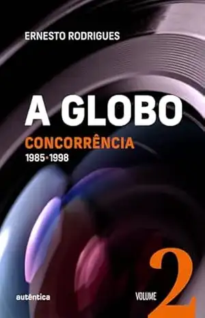 A Globo Vol. 2 (Concorrência): 1985 – 1998 – Ernesto Rodrigues A Globo Vol. 2 (Concorrência): 1985 – 1998 – Ernesto Rodrigues