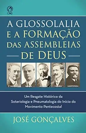 A Glossolalia e a Formação das Assembleias de Deus: Um resgate histórico e teológico da soteriologia e pneumatologia do início do movimento pentecostal – José Gonçalves