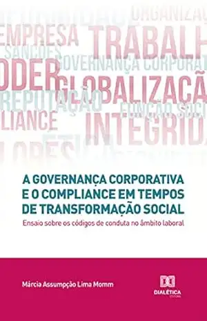 A governança corporativa e o compliance em tempos de transformação social: ensaio sobre os códigos de conduta no âmbito laboral – Márcia Assumpção Lima Momm