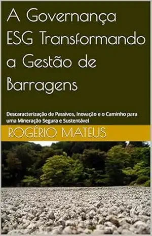 A Governança ESG Transformando a Gestão de Barragens: Descaracterização de Passivos, Inovação e o Caminho para uma Mineração Segura e Sustentável – ROGÉRIO MATEUS
