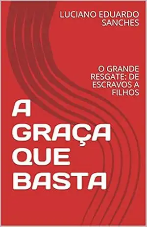 Capa do livro A GRAÇA QUE BASTA: O GRANDE RESGATE: DE ESCRAVOS A FILHOS - LUCIANO EDUARDO SANCHES