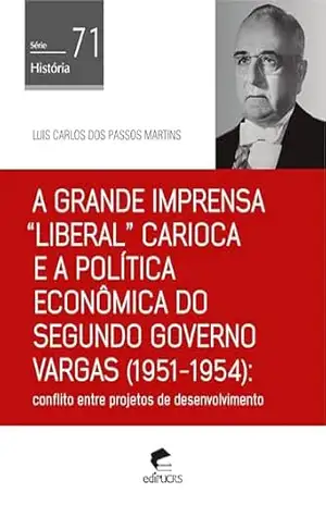 A grande imprensa ”liberal” carioca e a política econômica do segundo governo Vargas (1951–1954): conflito entre projetos de desenvolvimento (História Livro 71) – Luis Carlos dos Passos Martins