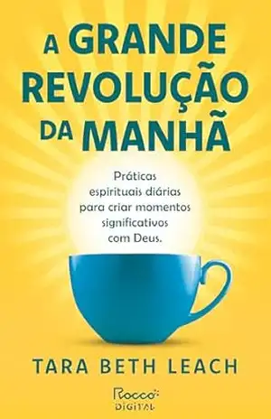 A grande revolução da manhã: Práticas espirituais diárias para criar momentos significativos com Deus – Tara Beth Leach A grande revolução da manhã: Práticas espirituais diárias para criar momentos significativos com Deus – Tara Beth Leach