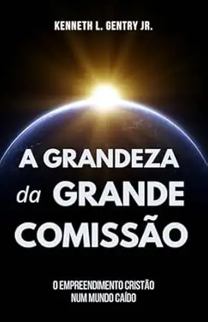 A grandeza da Grande Comissão – Kenneth L. Gentry Jr. A grandeza da Grande Comissão – Kenneth L. Gentry Jr.