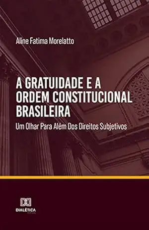 A gratuidade e a ordem constitucional brasileira: um olhar para além dos direitos subjetivos – Aline Fatima Morelatto A gratuidade e a ordem constitucional brasileira: um olhar para além dos direitos subjetivos – Aline Fatima Morelatto