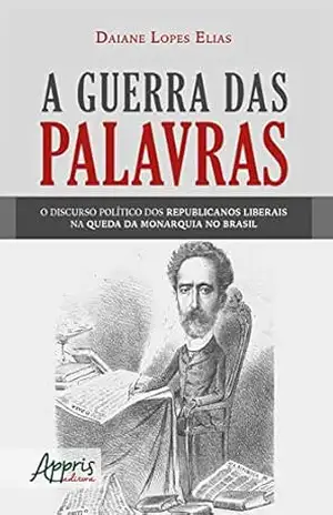 Capa do livro A Guerra das Palavras:: O Discurso Político dos Republicanos Liberais na Queda da Monarquia no Brasil - Daiane Lopes Elias