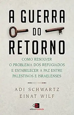 A guerra do retorno: Como resolver o problema dos refugiados e estabelecer a paz entre palestinos e israelenses – Adi Schwartz