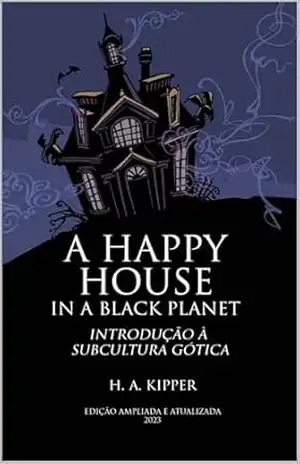 A HAPPY HOUSE IN A BLACK PLANET: INTRODUÇÃO À SUBCULTURA GÓTICA – H. A. KIPPER A HAPPY HOUSE IN A BLACK PLANET: INTRODUÇÃO À SUBCULTURA GÓTICA – H. A. KIPPER