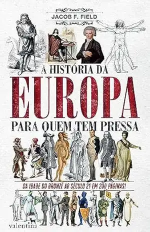 A história da Europa para quem tem pressa: DA IDADE DO BRONZE AO SÉCULO 21 EM 200 PÁGINAS – Jacob F. Field A história da Europa para quem tem pressa: DA IDADE DO BRONZE AO SÉCULO 21 EM 200 PÁGINAS – Jacob F. Field