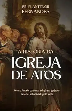 A História da Igreja de Atos: o Inicio da Igreja Primitiva – Flantenor Fernandes