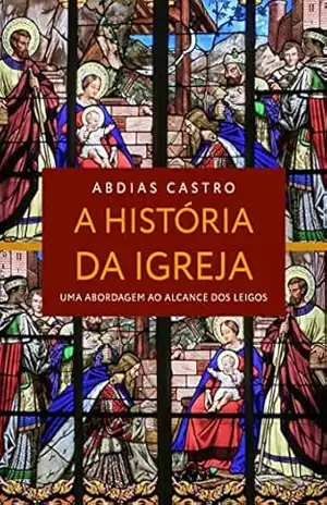 A HISTÓRIA DA IGREJA: Uma Abordagem ao Alcance dos Leigos – ABDIAS Castro