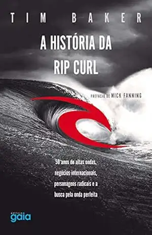 A história da Rip Curl: 50 anos de altas ondas, negócios internacionais, personagens radicais e a busca pela onda perfeita – Tim Baker