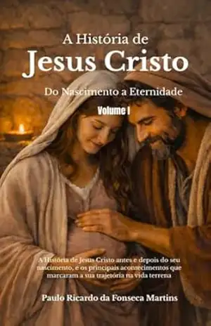 Capa do livro A História de Jesus Cristo – Do Nascimento à Eternidade: Antes do nascimento à juventude — o início de uma história que transformou a humanidade - Paulo Ricardo da Fonseca Martins