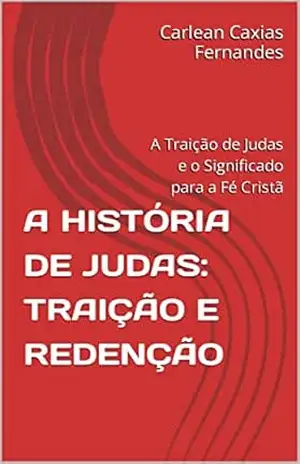 A HISTÓRIA DE JUDAS: TRAIÇÃO E REDENÇÃO: A Traição de Judas e o Significado para a Fé Cristã – Carlean Caxias Fernandes A HISTÓRIA DE JUDAS: TRAIÇÃO E REDENÇÃO: A Traição de Judas e o Significado para a Fé Cristã – Carlean Caxias Fernandes