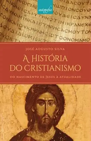 A História do Cristianismo: Do Nascimento de Jesus à Atualidade – José Augusto Silva A História do Cristianismo: Do Nascimento de Jesus à Atualidade – José Augusto Silva
