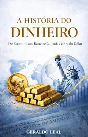 A HISTÓRIA DO DINHEIRO: Do escambo aos bancos centrais e à era do dólar – Geraldo Leal