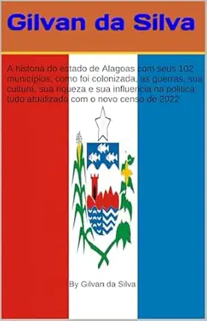 Capa do livro A História do Estado de Alagoas, com seus 102 Municípios, como foi Colonizada, As Guerras, Sua Cultura, sua riqueza, Sua Influência na Política, tudo atualizado (Gilvan da Silva) - Gilvan da Silva