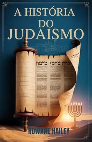 A História do Judaísmo: Textos sagrados da Torá à fé atual e à crença judaica ao longo dos tempos – Rowane Hailey