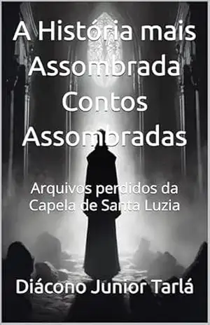 Capa do livro A História mais Assombrada Contos Assombradas: Arquivos perdidos da Capela de Santa Luzia - Diácono Junior  Tarlá