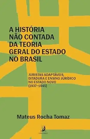 A história não contada da Teoria Geral do Estado no Brasil: juristas adaptáveis, ditadura e ensino jurídico no Estado Novo (1937–1945) - Mateus Rocha Tomaz A história não contada da Teoria Geral do Estado no Brasil: juristas adaptáveis, ditadura e ensino jurídico no Estado Novo (1937–1945) - Mateus Rocha Tomaz