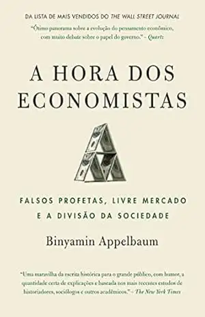 A hora dos economistas: Falsos profetas, livre mercado e a divisão da sociedade – Binyamin Appelbaum A hora dos economistas: Falsos profetas, livre mercado e a divisão da sociedade – Binyamin Appelbaum