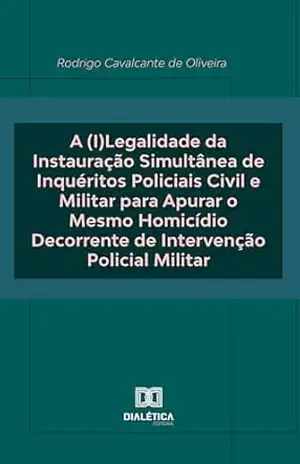 A (I)Legalidade da Instauração Simultânea de Inquéritos Policiais Civil e Militar para Apurar o Mesmo Homicídio Decorrente de Intervenção Policial Militar – Rodrigo Cavalcante de Oliveira