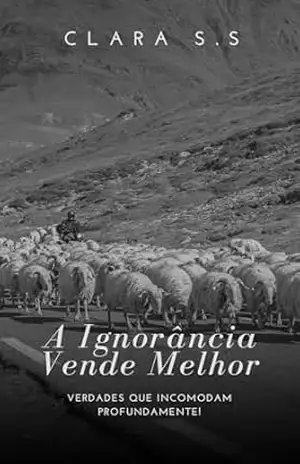 Capa do livro A Ignorância Vende Melhor: Verdades que incomodam profundamente! - Clara S.S
