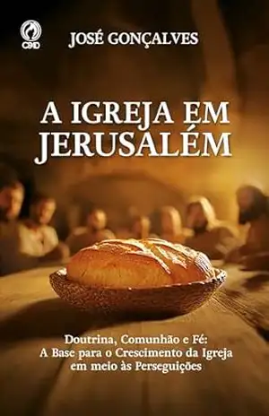 A Igreja em Jerusalém: Doutrina, comunhão e fé: a base para o crescimento da igreja em meio às perseguições – José Gonçalves