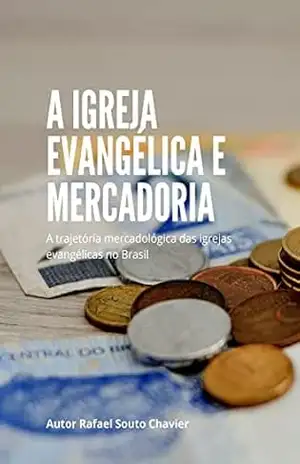 A Igreja Evangélica e Mercadoria: A trajetória mercadológica das igrejas evangélicas no Brasil – Rafael Souto Chavier