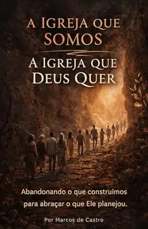 A Igreja que Somos – A Igreja que Deus Quer: Abandonando o que construímos para abraçar o que Ele planejou. – Marcos  de Castro