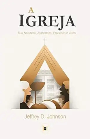 A Igreja: Sua Natureza, Autoridade, Propósito e Culto (Obras de Jeffrey D. Johnson Livro 2) – Jeffrey D. Johnson