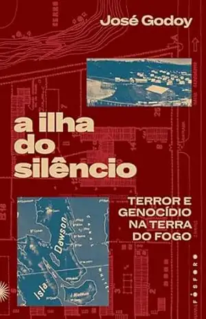 A ilha do silêncio: terror e genocídio na terra do fogo – José Godoy A ilha do silêncio: terror e genocídio na terra do fogo – José Godoy