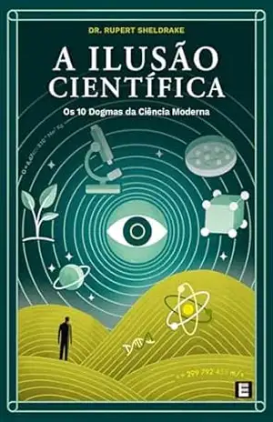 A Ilusão Científica: Os 10 Dogmas da Ciência Moderna – Rupert Sheldrake