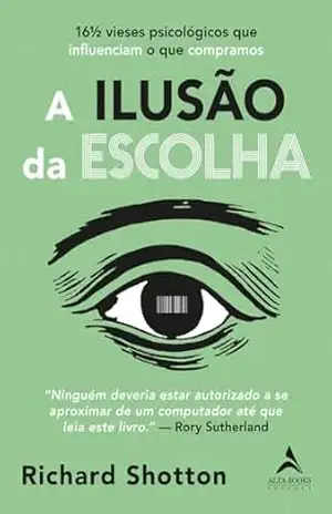 A ilusão da escolha: 16½ vieses psicológicos que influenciam o que compramos – Richard Shotton