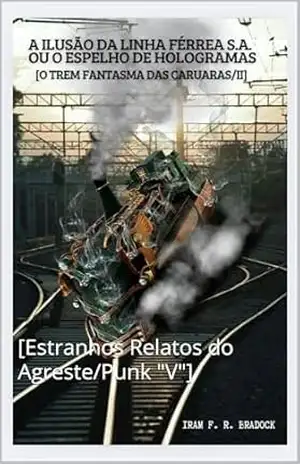 A ILUSÃO DA LINHA FÉRREA S.A ou O ESPELHO DE HOLOGRAMAS: [Estranhos Relatos do Agreste/Punk ”V”] (/AGRESTE/FANTÁSTICO/) – Iram  F. R. “Bradock”