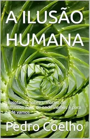 A ILUSÃO HUMANA: Filosofando sobre o motivo de estramos aqui, de onde viemos e para onde vamos – Pedro Coelho A ILUSÃO HUMANA: Filosofando sobre o motivo de estramos aqui, de onde viemos e para onde vamos – Pedro Coelho