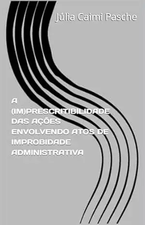 Capa do livro A (IM)PRESCRITIBILIDADE DAS AÇÕES ENVOLVENDO ATOS DE IMPROBIDADE ADMINISTRATIVA - Júlia Caimi Pasche