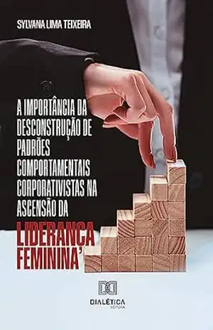 A importância da desconstrução de padrões comportamentais corporativistas na ascensão da liderança feminina – Sylvana Lima Teixeira