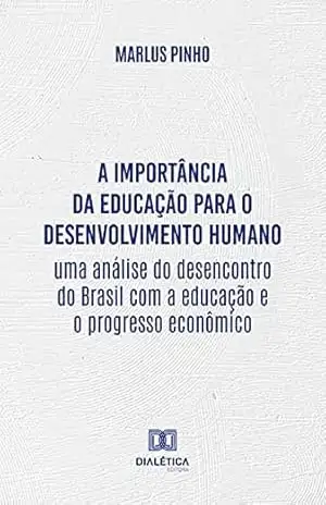A importância da educação para o desenvolvimento humano: uma análise do desencontro do Brasil com a educação e o progresso econômico – Marlus Pinho